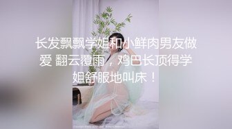 长发飘飘学姐和小鲜肉男友做爱 翻云覆雨，鸡巴长顶得学姐舒服地叫床！