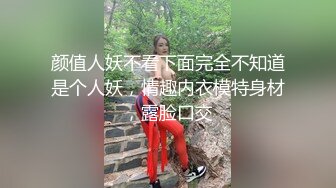 颜值人妖不看下面完全不知道是个人妖，情趣内衣模特身材，露脸口交