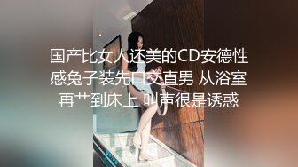 国产比女人还美的CD安德性感兔子装先口交直男 从浴室再艹到床上 叫声很是诱惑