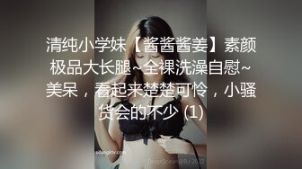 清纯小学妹【酱酱酱姜】素颜极品大长腿~全裸洗澡自慰~美呆，看起来楚楚可怜，小骚货会的不少 (1)