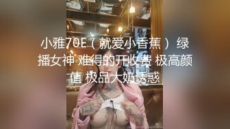 小雅70E（就爱小香蕉） 绿播女神 难得的开收费 极高颜值 极品大奶诱惑