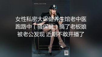 女性私密大保健养生馆老中医跑路中（骚保健）搞了老板娘被老公发现 近期不敢开播了