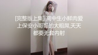 [完整版上集] 高中生小鲜肉爱上保安小哥哥的大粗屌,天天都要无套内射