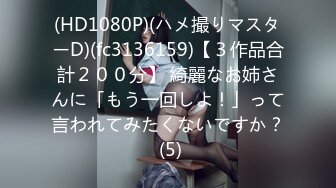 (HD1080P)(ハメ撮りマスターD)(fc3136159)【３作品合計２００分】 綺麗なお姉さんに「もう一回しよ！」って言われてみたくないですか？ (5)