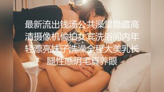 最新流出钱汤公共澡堂隐藏高清摄像机偸拍女宾洗浴间内年轻漂亮妹子洗澡全程大美乳长腿性感阴毛真养眼