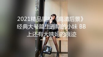 2021精品厕拍《高清后景》经典大号篇生理期的小妹 BB上还有大姨妈的痕迹