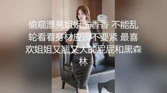 偷窥漂亮姐姐洗香香 不能乱轮看看身材应该不要紧 最喜欢姐姐又翘又大的屁屁和黑森林