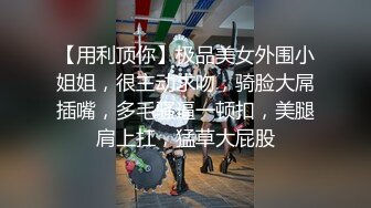 【用利顶你】极品美女外围小姐姐，很主动求吻，骑脸大屌插嘴，多毛骚逼一顿扣，美腿肩上扛，猛草大屁股