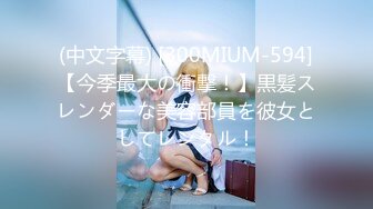 (中文字幕) [300MIUM-594]【今季最大の衝撃！】黒髪スレンダーな美容部員を彼女としてレンタル！