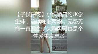 【子俊探花】小伙酒店约JK学生妹，连续啪啪两炮，无怨无悔一直配合，大胸风骚也是个性爱重度患者