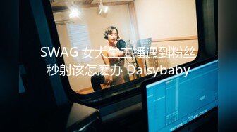 SWAG 女大生主播遇到粉丝秒射该怎麽办 Daisybaby