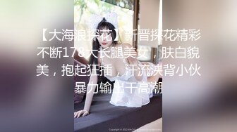 【大海浪探花】新晋探花精彩不断178大长腿美女，肤白貌美，抱起狂插，汗流浃背小伙暴力输出干高潮