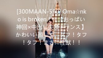 [300MAAN-590] Oma☆nko is broken！！【おっぱい神回×中出し失禁トランス】かわいい顔して、タフ！タフ！タフ！まさに性獣！！