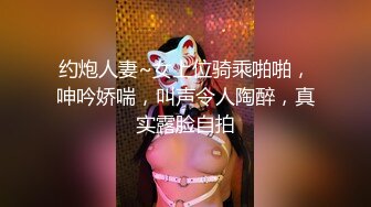 约炮人妻~女上位骑乘啪啪，呻吟娇喘，叫声令人陶醉，真实露脸自拍