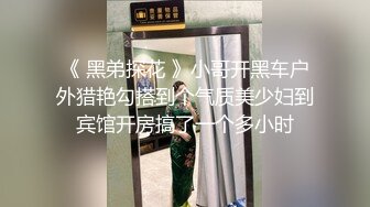 《 黑弟探花 》小哥开黑车户外猎艳勾搭到个气质美少妇到宾馆开房搞了一个多小时