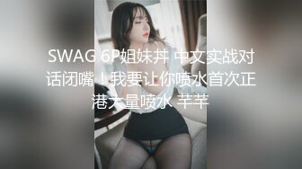 SWAG 6P姐妹丼 中文实战对话闭嘴！我要让你喷水首次正港大量喷水 芊芊