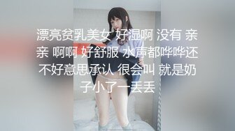 漂亮贫乳美女 好湿啊 没有 亲亲 啊啊 好舒服 水声都哗哗还不好意思承认 很会叫 就是奶子小了一丢丢