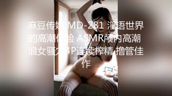 麻豆传媒 MD-281 淫语世界的高潮体验 ASMR颅内高潮 浪女骚穴4P连续榨精 撸管佳作