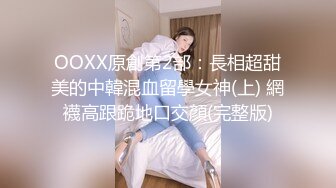 OOXX原創第2部：長相超甜美的中韓混血留學女神(上) 網襪高跟跪地口交顏(完整版)