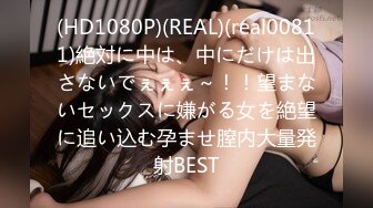 (HD1080P)(REAL)(real00811)絶対に中は、中にだけは出さないでぇぇぇ～！！望まないセックスに嫌がる女を絶望に追い込む孕ませ膣内大量発射BEST