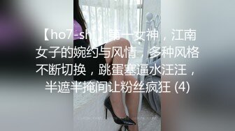 【ho7-shi】第一女神，江南女子的婉约与风情，多种风格不断切换，跳蛋塞逼水汪汪，半遮半掩间让粉丝疯狂 (4)