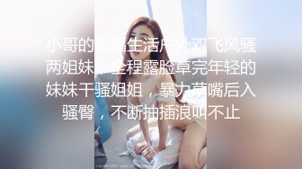 小哥的幸福生活户外双飞风骚两姐妹，全程露脸草完年轻的妹妹干骚姐姐，暴力草嘴后入骚臀，不断抽插浪叫不止