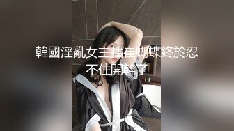 韓國淫亂女主播崔蝴蝶終於忍不住開幹了