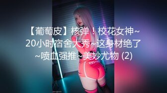 【葡萄皮】核弹！校花女神~20小时宿舍大秀~这身材绝了~喷血强推~美妙尤物 (2)