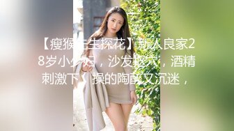 【瘦猴先生探花】新人良家28岁小少妇，沙发抠穴，酒精刺激下，操的陶醉又沉迷，