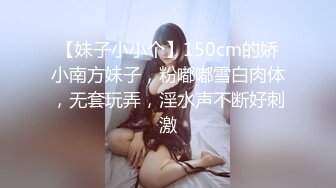 【妹子小小个】150cm的娇小南方妹子，粉嘟嘟雪白肉体，无套玩弄，淫水声不断好刺激