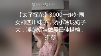 【太子探花】3000一炮外围女神四川妹子，娇小玲珑奶子大，淫荡娇娃做爱最佳搭档，推荐