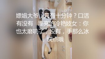 嫖娼大爷：只有十分钟？口活有没有   漂亮的冷艳妓女：你也太磨叽了，没有，手那么冰，快点哦