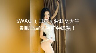 SWAG （口爆）萝莉女大生制服马尾酒店约会爆赞！