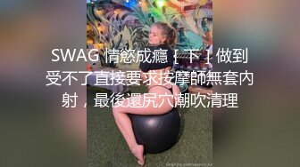 SWAG 情慾成癮［下］做到受不了直接要求按摩師無套內射，最後還尻穴潮吹清理