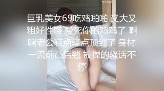 巨乳美女69吃鸡啪啪 又大又粗好性感 爱死你的鸡鸡了 啊啊老公轻点轻点顶到了 身材一流前凸后翘 被操的骚话不停