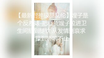 【最新封神极品乱伦】嫂子是个反差婊-把骚货嫂子拉进卫生间插到腿软 从发情到哀求 操到娇喘不止