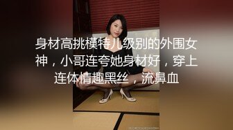 身材高挑模特儿级别的外围女神，小哥连夸她身材好，穿上连体情趣黑丝，流鼻血