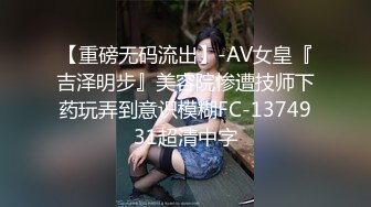 【重磅无码流出】-AV女皇『吉泽明步』美容院惨遭技师下药玩弄到意识模糊FC-1374931超清中字