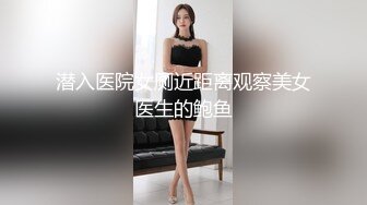 潜入医院女厕近距离观察美女医生的鲍鱼