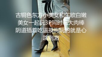 古铜色东方小美女和东欧白嫩美女一起玩3P同时玩大肉棒阴道插着吃逼摸胸玩的就是心跳刺激