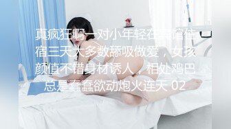 真疯狂啊一对小年轻在宾馆住宿三天大多数舔吸做爱，女孩颜值不错身材诱人，相处鸡巴总是蠢蠢欲动炮火连天 02