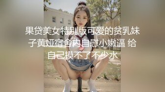 果贷美女特别版可爱的贫乳妹子黄娅宿舍内自慰小嫩逼 给自己摸不了不少水