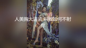 人美胸大逼紧 叫我如何不射你