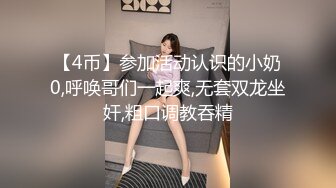 【4币】参加活动认识的小奶0,呼唤哥们一起爽,无套双龙坐奸,粗口调教吞精