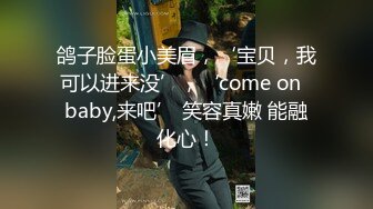 鸽子脸蛋小美眉，‘宝贝，我可以进来没’，‘come on  baby,来吧’ 笑容真嫩 能融化心！