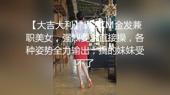 【大吉大利】168CM金发兼职美女，强烈要求直接操，各种姿势全力输出，搞的妹妹受不了