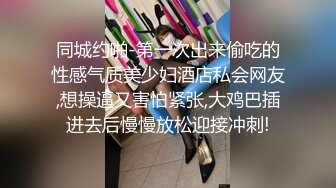 同城约啪-第一次出来偷吃的性感气质美少妇酒店私会网友,想操逼又害怕紧张,大鸡巴插进去后慢慢放松迎接冲刺!