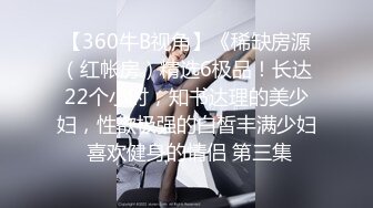 【360牛B视角】《稀缺房源（红帐房）精选6极品！长达22个小时，知书达理的美少妇，性欲极强的白皙丰满少妇 喜欢健身的情侣 第三集