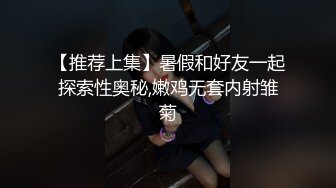 【推荐上集】暑假和好友一起探索性奥秘,嫩鸡无套内射雏菊