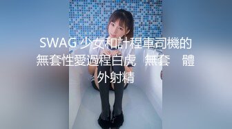 SWAG 少女和計程車司機的無套性愛過程白虎️無套 ️體外射精